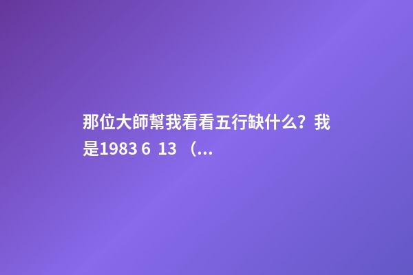 那位大師幫我看看五行缺什么？我是1983 6  13 （農(nóng)歷生日）五行缺什么 1983年陰歷6月15日13點(diǎn)出生的人五行屬性-第1張-觀點(diǎn)-玄機(jī)派